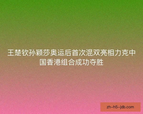 王楚钦孙颖莎奥运后首次混双亮相力克中国香港组合成功夺胜