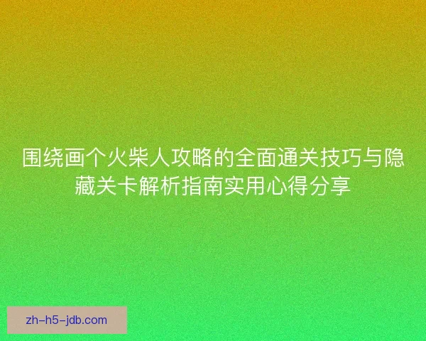 围绕画个火柴人攻略的全面通关技巧与隐藏关卡解析指南实用心得分享