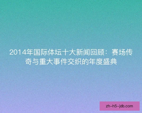 2014年国际体坛十大新闻回顾：赛场传奇与重大事件交织的年度盛典