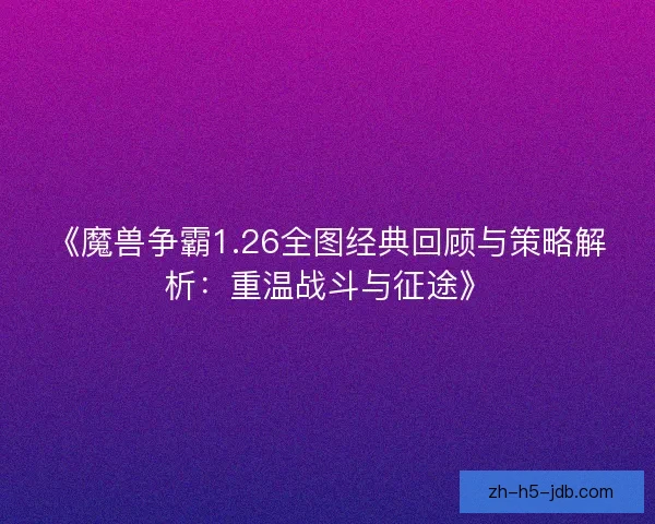 《魔兽争霸1.26全图经典回顾与策略解析：重温战斗与征途》