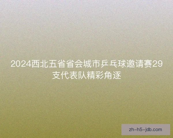 2024西北五省省会城市乒乓球邀请赛29支代表队精彩角逐