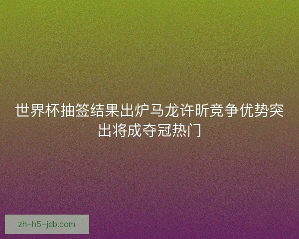 世界杯抽签结果出炉马龙许昕竞争优势突出将成夺冠热门