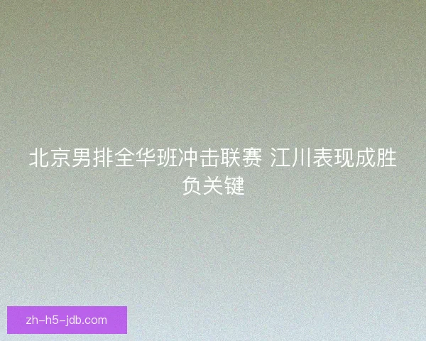 北京男排全华班冲击联赛 江川表现成胜负关键